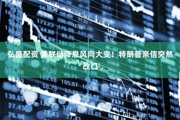 弘盛配资 美联储降息风向大变！特朗普亲信突然改口