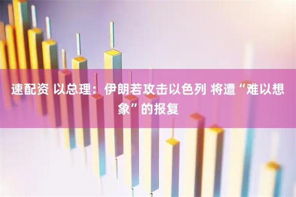 速配资 以总理：伊朗若攻击以色列 将遭“难以想象”的报复