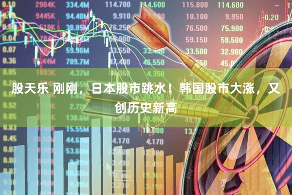 股天乐 刚刚，日本股市跳水！韩国股市大涨，又创历史新高