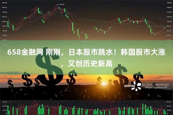 658金融网 刚刚，日本股市跳水！韩国股市大涨，又创历史新高