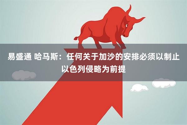 易盛通 哈马斯：任何关于加沙的安排必须以制止以色列侵略为前提