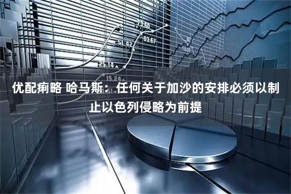 优配痢略 哈马斯：任何关于加沙的安排必须以制止以色列侵略为前提