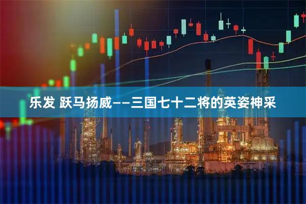 乐发 跃马扬威——三国七十二将的英姿神采