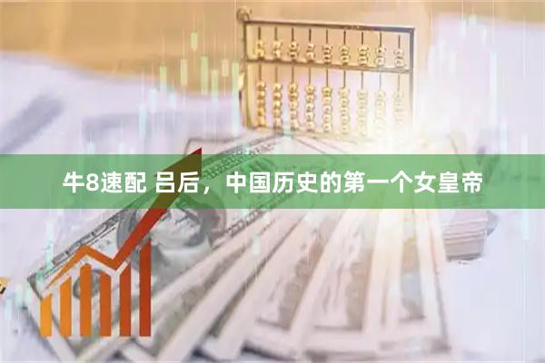 牛8速配 吕后，中国历史的第一个女皇帝
