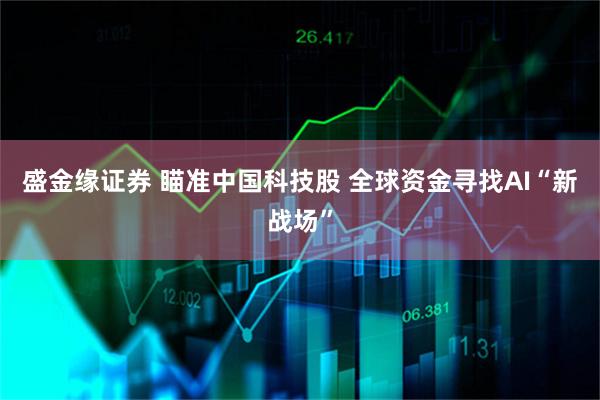盛金缘证券 瞄准中国科技股 全球资金寻找AI“新战场”