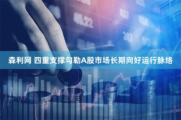 森利网 四重支撑勾勒A股市场长期向好运行脉络