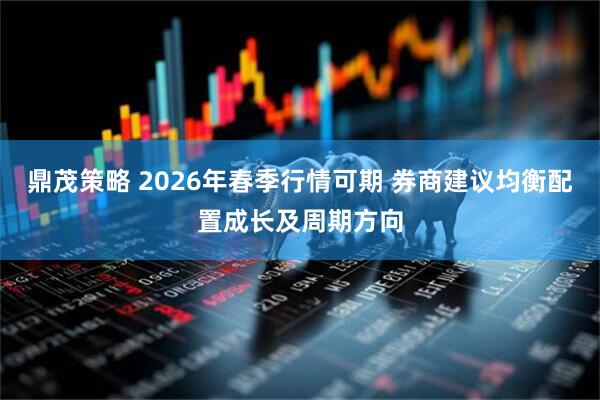 鼎茂策略 2026年春季行情可期 券商建议均衡配置成长及周期方向