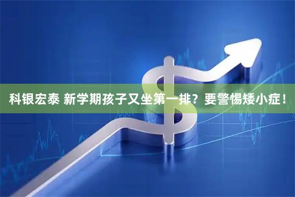 科银宏泰 新学期孩子又坐第一排？要警惕矮小症！