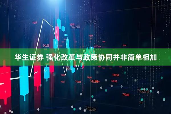华生证券 强化改革与政策协同并非简单相加