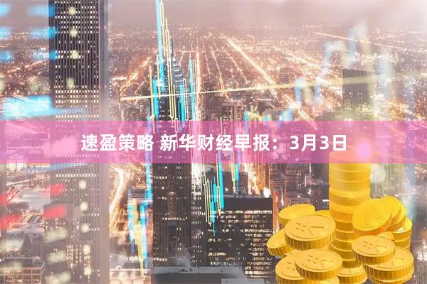 速盈策略 新华财经早报:3月3日