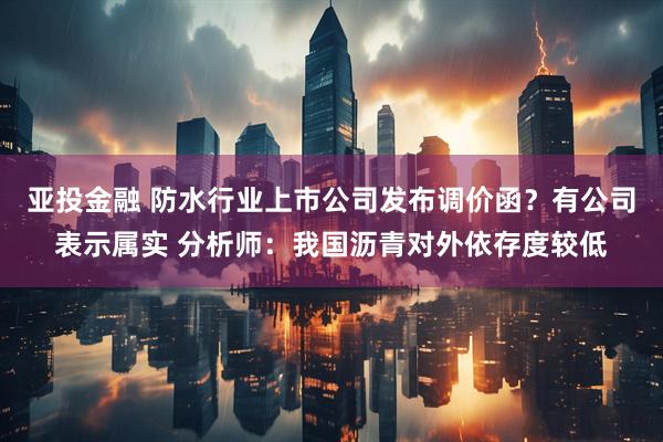 亚投金融 防水行业上市公司发布调价函？有公司表示属实 分析师：我国沥青对外依存度较低