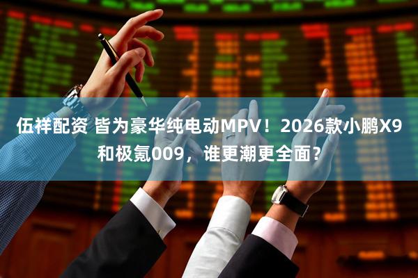 伍祥配资 皆为豪华纯电动MPV！2026款小鹏X9和极氪009，谁更潮更全面？