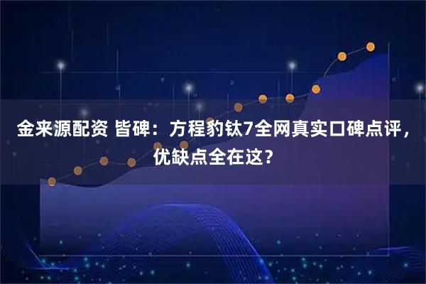 金来源配资 皆碑：方程豹钛7全网真实口碑点评，优缺点全在这？