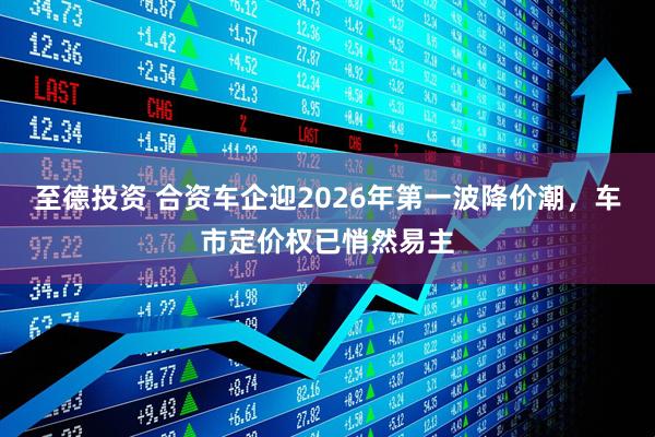 至德投资 合资车企迎2026年第一波降价潮，车市定价权已悄然易主
