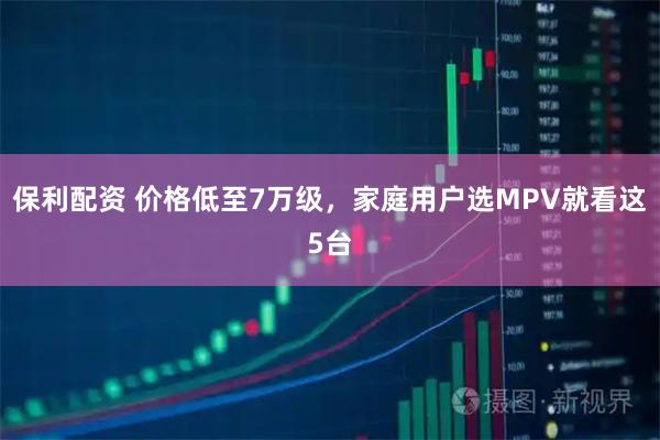 保利配资 价格低至7万级，家庭用户选MPV就看这5台