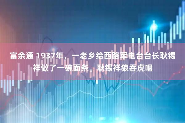 富余通 1937年，一老乡给西路军电台台长耿锡祥做了一碗面条。耿锡祥狼吞虎咽