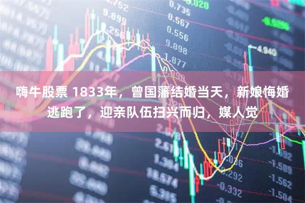 嗨牛股票 1833年，曾国藩结婚当天，新娘悔婚逃跑了，迎亲队伍扫兴而归，媒人觉