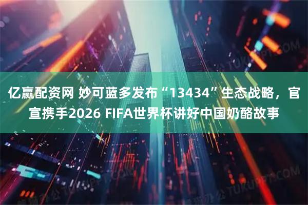 亿赢配资网 妙可蓝多发布“13434”生态战略，官宣携手2026 FIFA世界杯讲好中国奶酪故事