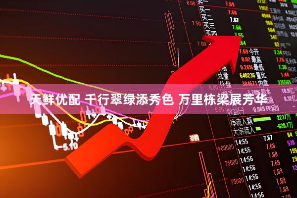 天鲜优配 千行翠绿添秀色 万里栋梁展芳华