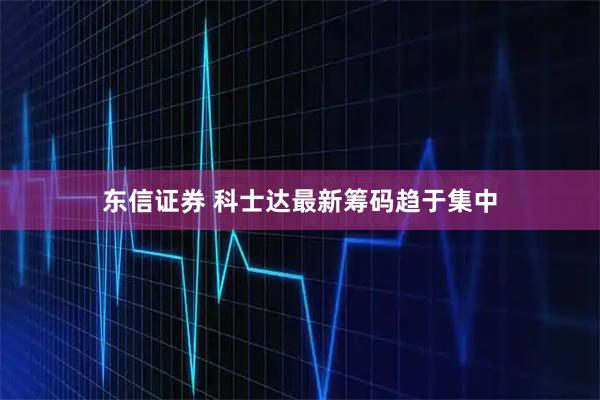 东信证券 科士达最新筹码趋于集中