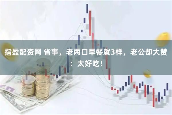 指盈配资网 省事，老两口早餐就3样，老公却大赞：太好吃！