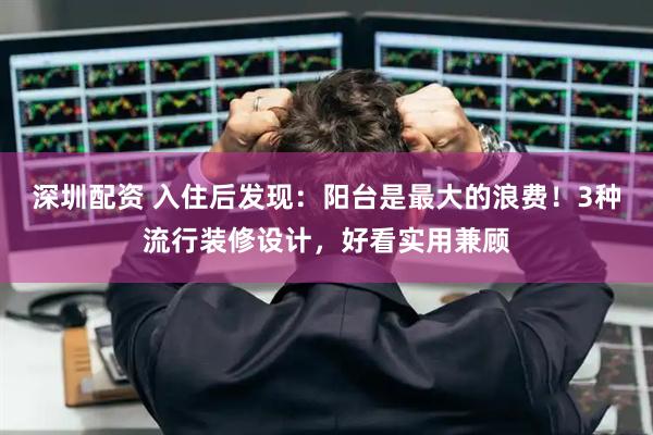 深圳配资 入住后发现：阳台是最大的浪费！3种流行装修设计，好看实用兼顾