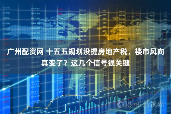 广州配资网 十五五规划没提房地产税，楼市风向真变了？这几个信号很关键