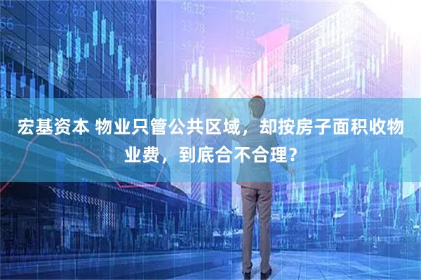 宏基资本 物业只管公共区域,却按房子面积收物业费,到底合不合理?