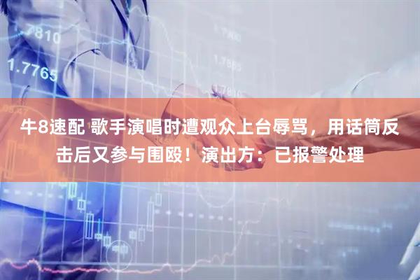 牛8速配 歌手演唱时遭观众上台辱骂，用话筒反击后又参与围殴！演出方：已报警处理