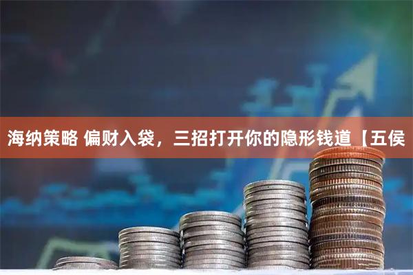 海纳策略 偏财入袋，三招打开你的隐形钱道【五侯
