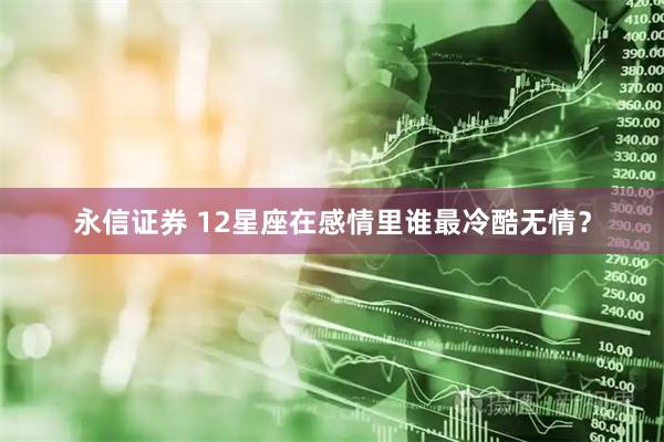 永信证券 12星座在感情里谁最冷酷无情？
