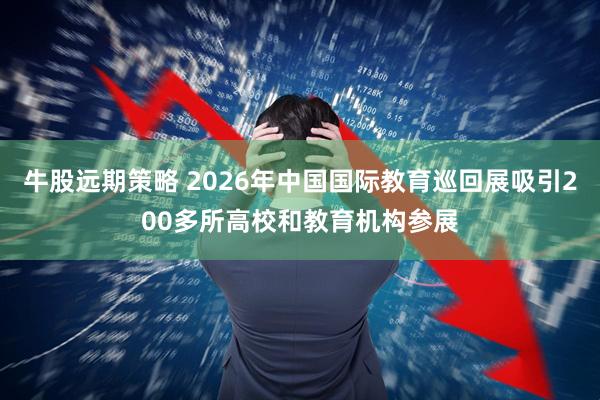 牛股远期策略 2026年中国国际教育巡回展吸引200多所高校和教育机构参展
