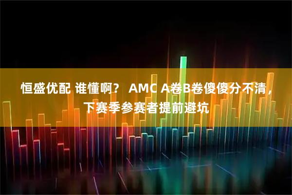 恒盛优配 谁懂啊？ AMC A卷B卷傻傻分不清，下赛季参赛者提前避坑