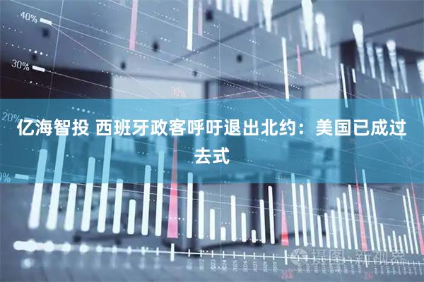 亿海智投 西班牙政客呼吁退出北约：美国已成过去式