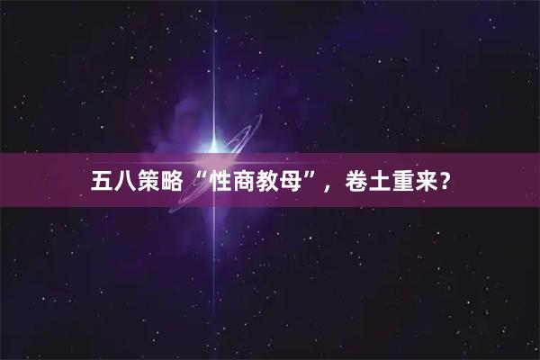 五八策略 “性商教母”，卷土重来？