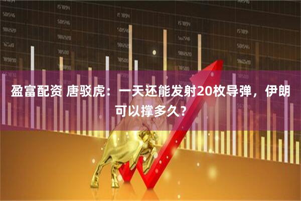 盈富配资 唐驳虎：一天还能发射20枚导弹，伊朗可以撑多久？