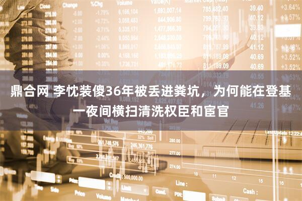 鼎合网 李忱装傻36年被丢进粪坑，为何能在登基一夜间横扫清洗权臣和宦官