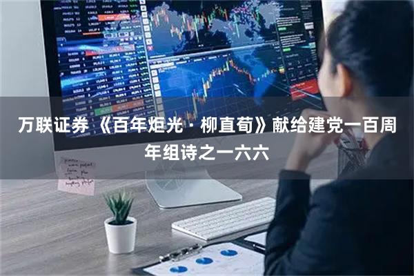 万联证券 《百年炬光 · 柳直荀》献给建党一百周年组诗之一六六