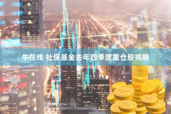 牛在线 社保基金去年四季度重仓股揭晓