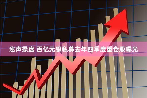 涨声操盘 百亿元级私募去年四季度重仓股曝光