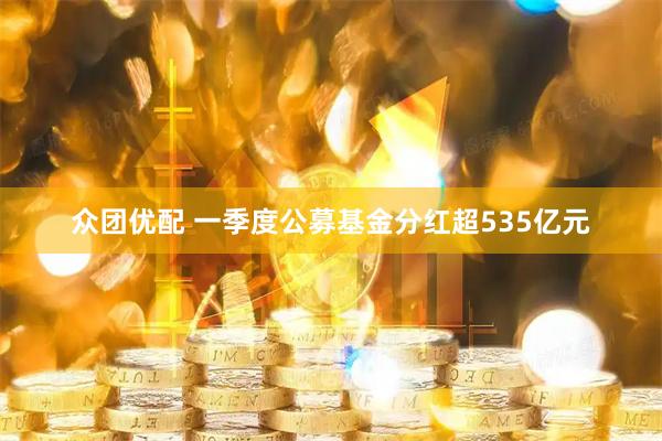 众团优配 一季度公募基金分红超535亿元