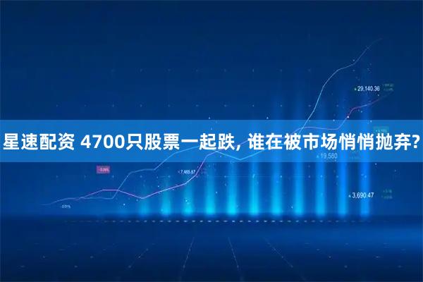 星速配资 4700只股票一起跌, 谁在被市场悄悄抛弃?