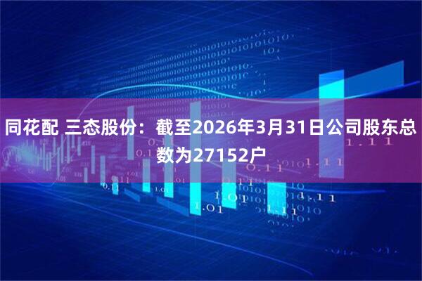 同花配 三态股份：截至2026年3月31日公司股东总数为27152户