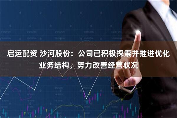 启运配资 沙河股份：公司已积极探索并推进优化业务结构，努力改善经营状况