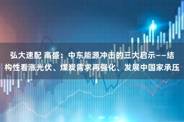 弘大速配 高盛：中东能源冲击的三大启示——结构性看涨光伏、煤炭需求再强化、发展中国家承压