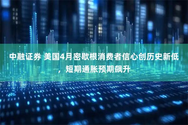 中融证券 美国4月密歇根消费者信心创历史新低，短期通胀预期飙升