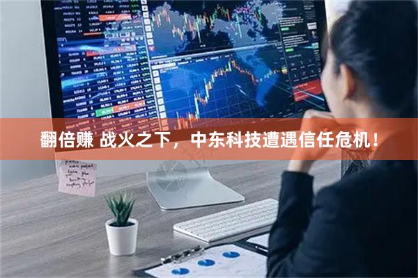 翻倍赚 战火之下，中东科技遭遇信任危机！