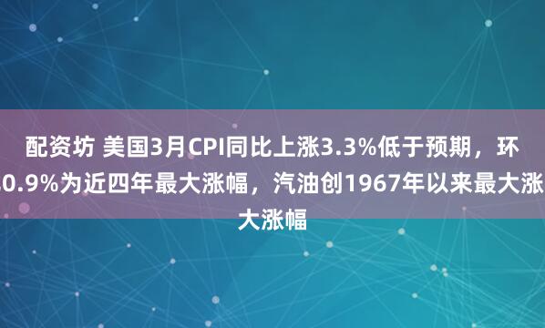 配资坊 美国3月CPI同比上涨3.3%低于预期,环比0.9%为近四年最大涨幅,汽油创1967年以来最大涨幅