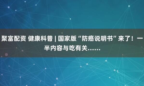 聚富配资 健康科普 | 国家版“防癌说明书”来了!一半内容与吃有关......