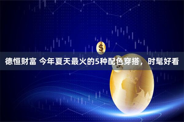 德恒财富 今年夏天最火的5种配色穿搭，时髦好看